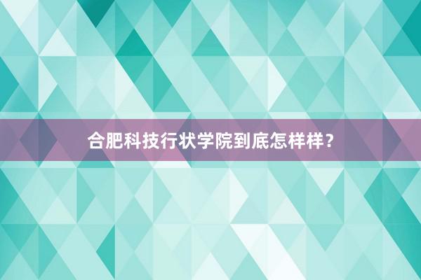 合肥科技行状学院到底怎样样？