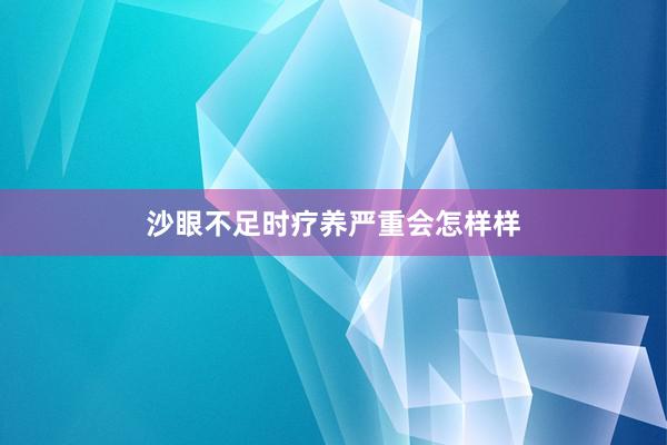 沙眼不足时疗养严重会怎样样