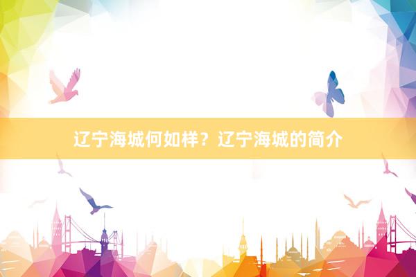 辽宁海城何如样？辽宁海城的简介