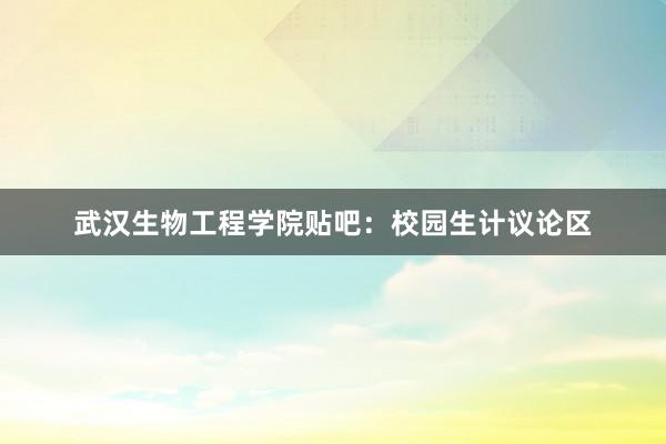 武汉生物工程学院贴吧：校园生计议论区