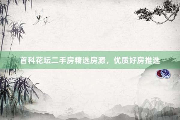 首科花坛二手房精选房源，优质好房推选
