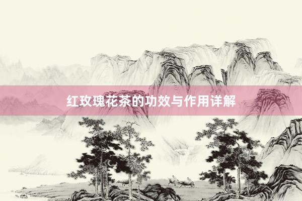 红玫瑰花茶的功效与作用详解