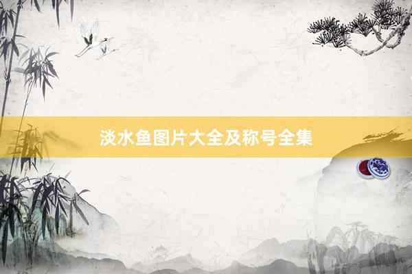 淡水鱼图片大全及称号全集