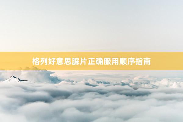 格列好意思脲片正确服用顺序指南